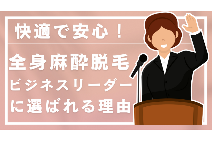 【医療コラム】ビジネスリーダーこそ選ぶべき！全身麻酔脱毛のススメ